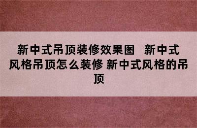 新中式吊顶装修效果图   新中式风格吊顶怎么装修 新中式风格的吊顶